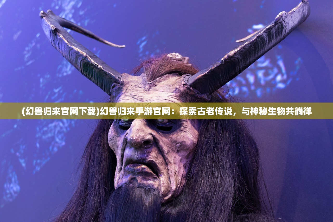 (幻兽归来官网下载)幻兽归来手游官网：探索古老传说，与神秘生物共徜徉