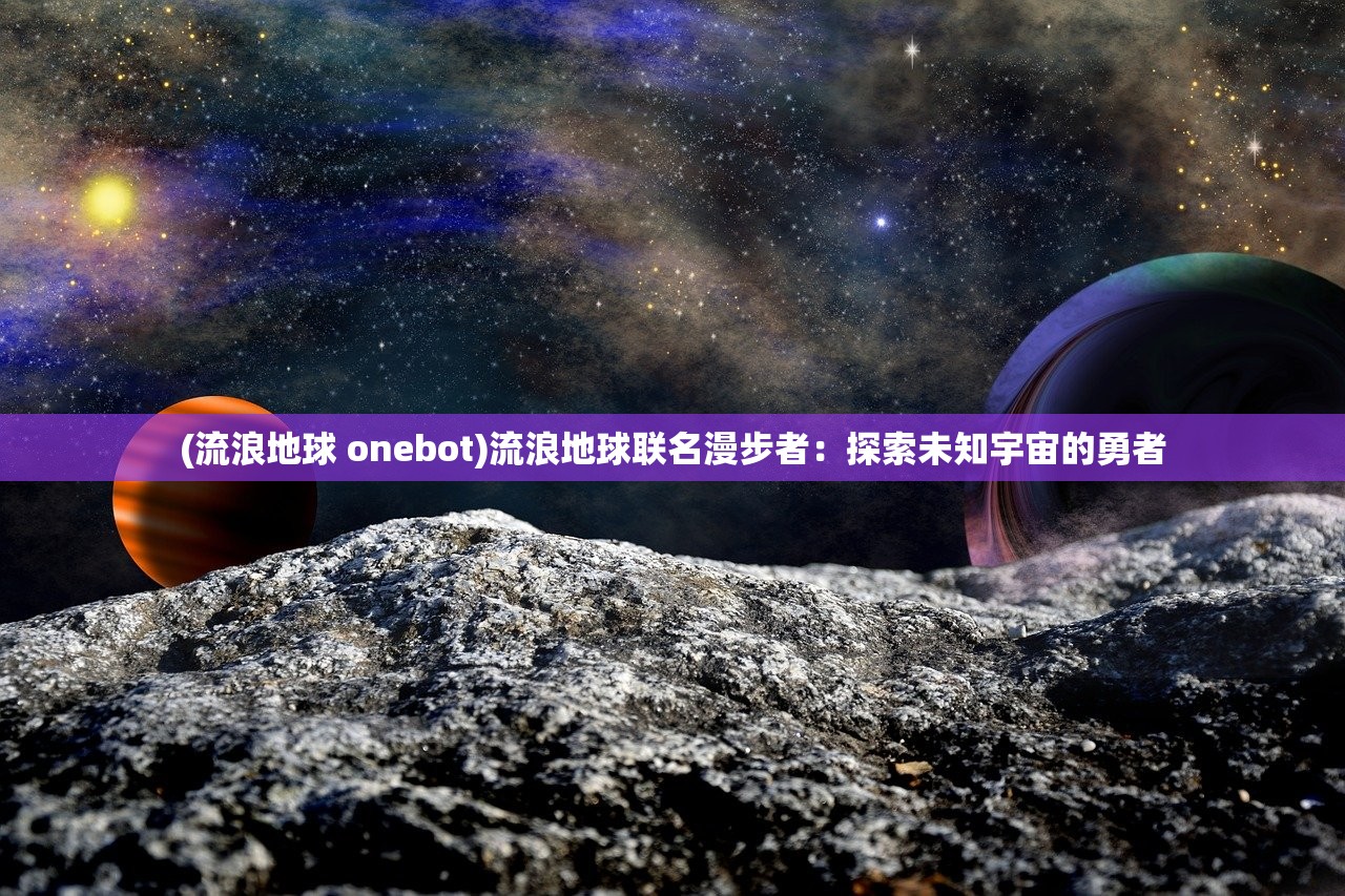 (流浪地球 onebot)流浪地球联名漫步者：探索未知宇宙的勇者