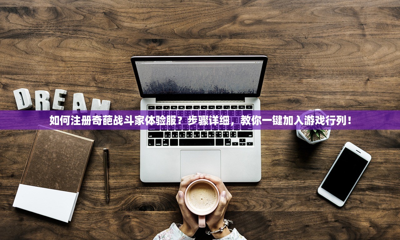 如何注册奇葩战斗家体验服？步骤详细，教你一键加入游戏行列！