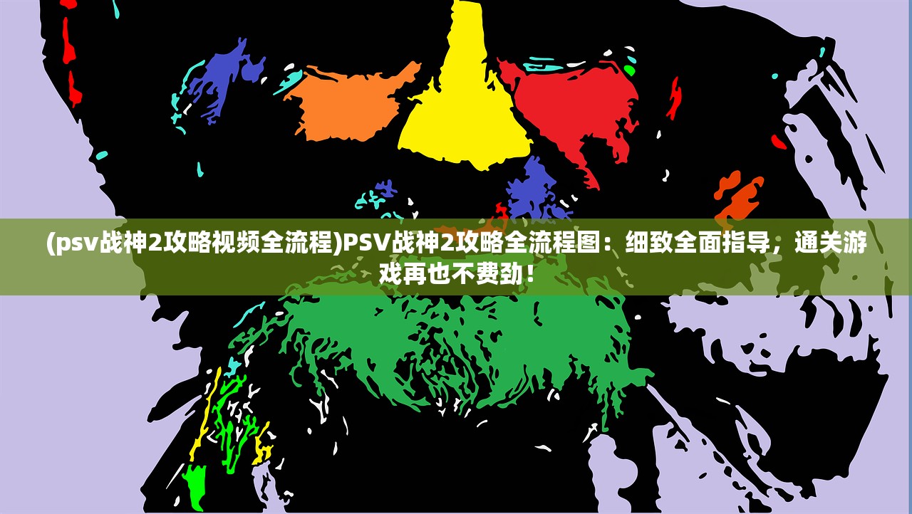 (psv战神2攻略视频全流程)PSV战神2攻略全流程图：细致全面指导，通关游戏再也不费劲！