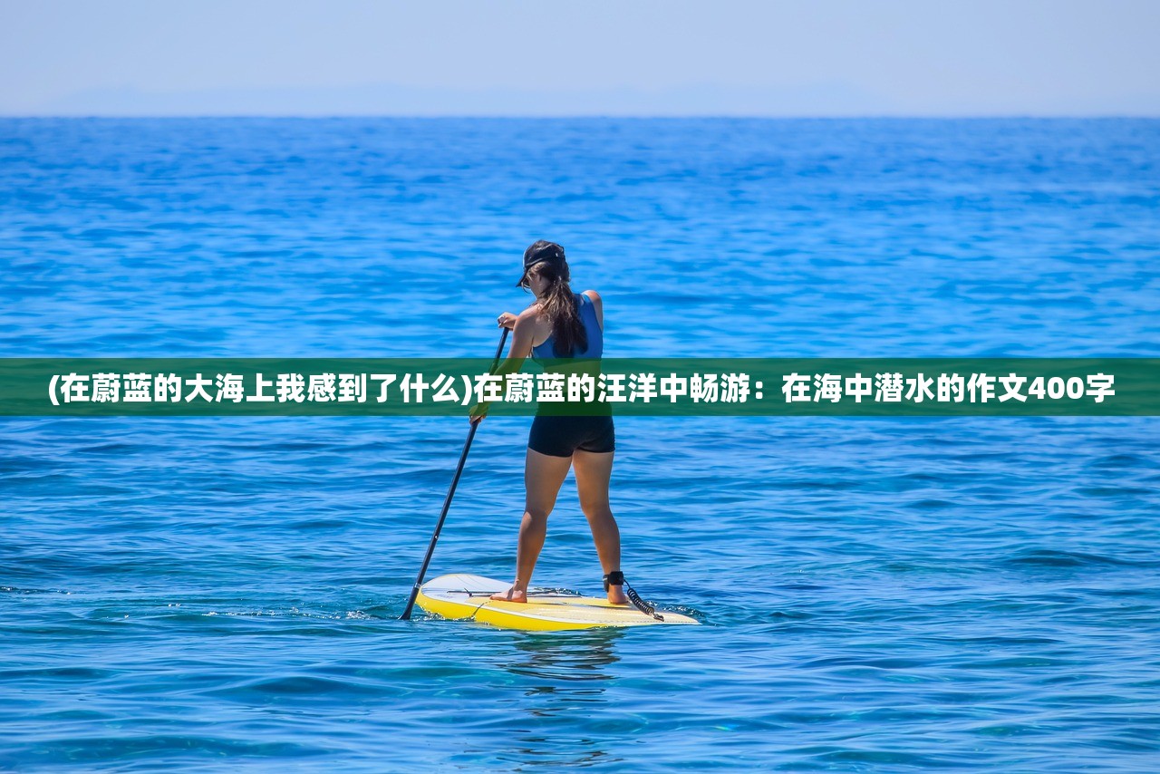 (在蔚蓝的大海上我感到了什么)在蔚蓝的汪洋中畅游：在海中潜水的作文400字