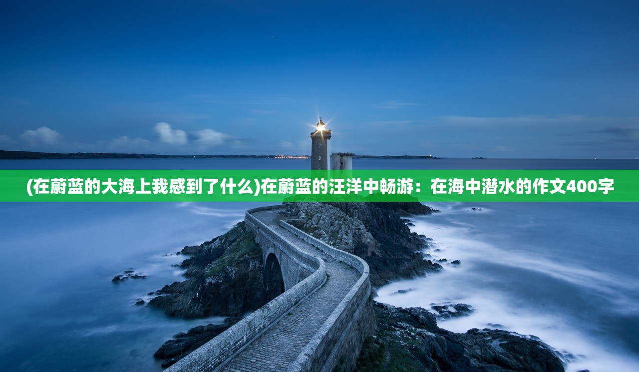 (在蔚蓝的大海上我感到了什么)在蔚蓝的汪洋中畅游：在海中潜水的作文400字