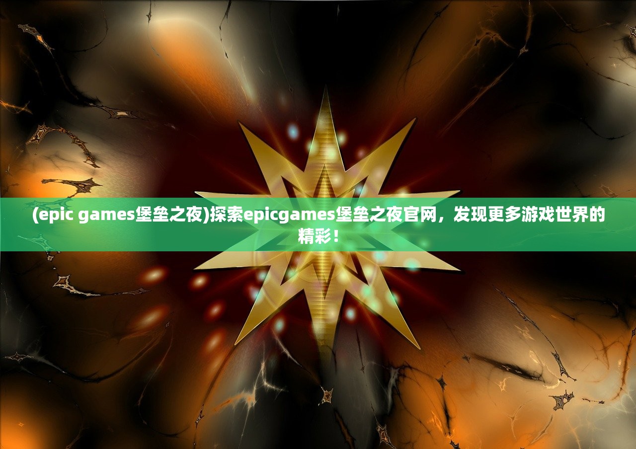 (epic games堡垒之夜)探索epicgames堡垒之夜官网，发现更多游戏世界的精彩！