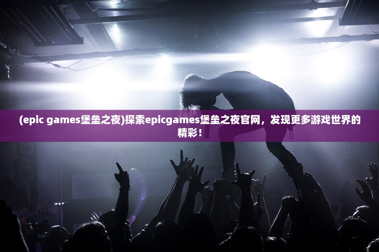 (epic games堡垒之夜)探索epicgames堡垒之夜官网，发现更多游戏世界的精彩！