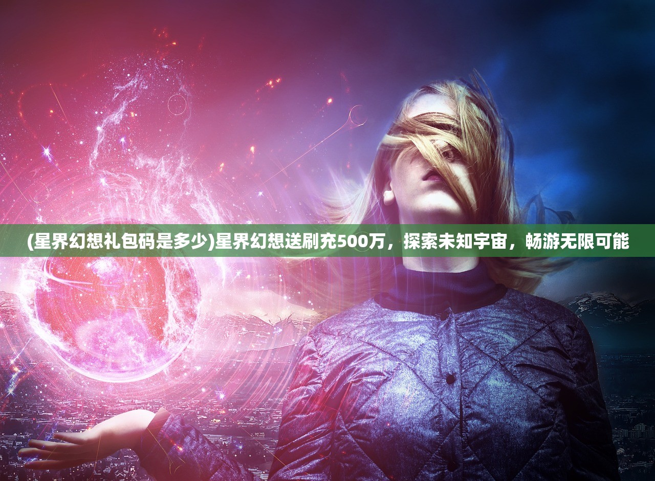 (星界幻想礼包码是多少)星界幻想送刷充500万，探索未知宇宙，畅游无限可能