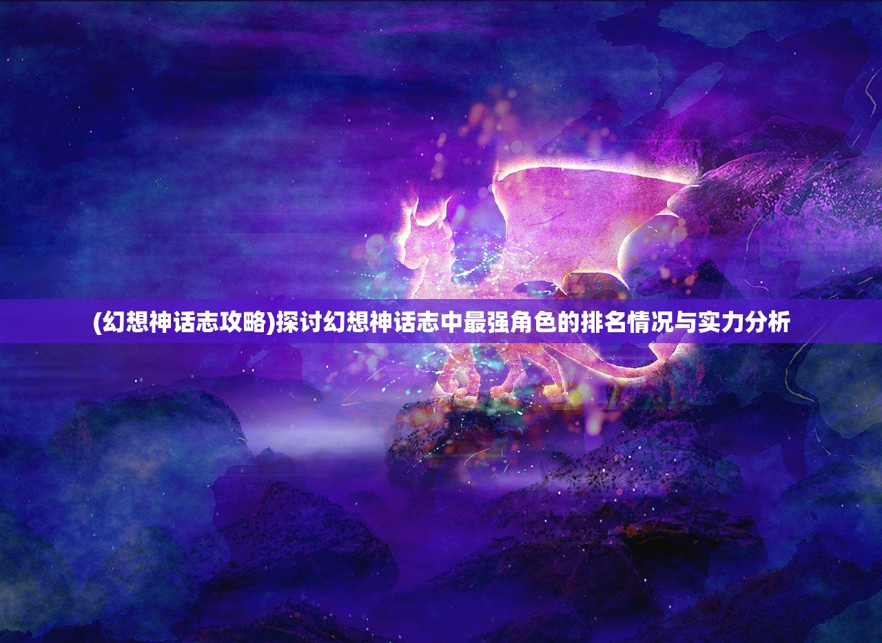 (幻想神话志攻略)探讨幻想神话志中最强角色的排名情况与实力分析