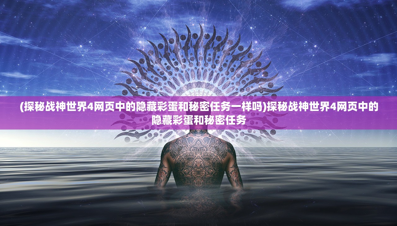 (探秘战神世界4网页中的隐藏彩蛋和秘密任务一样吗)探秘战神世界4网页中的隐藏彩蛋和秘密任务