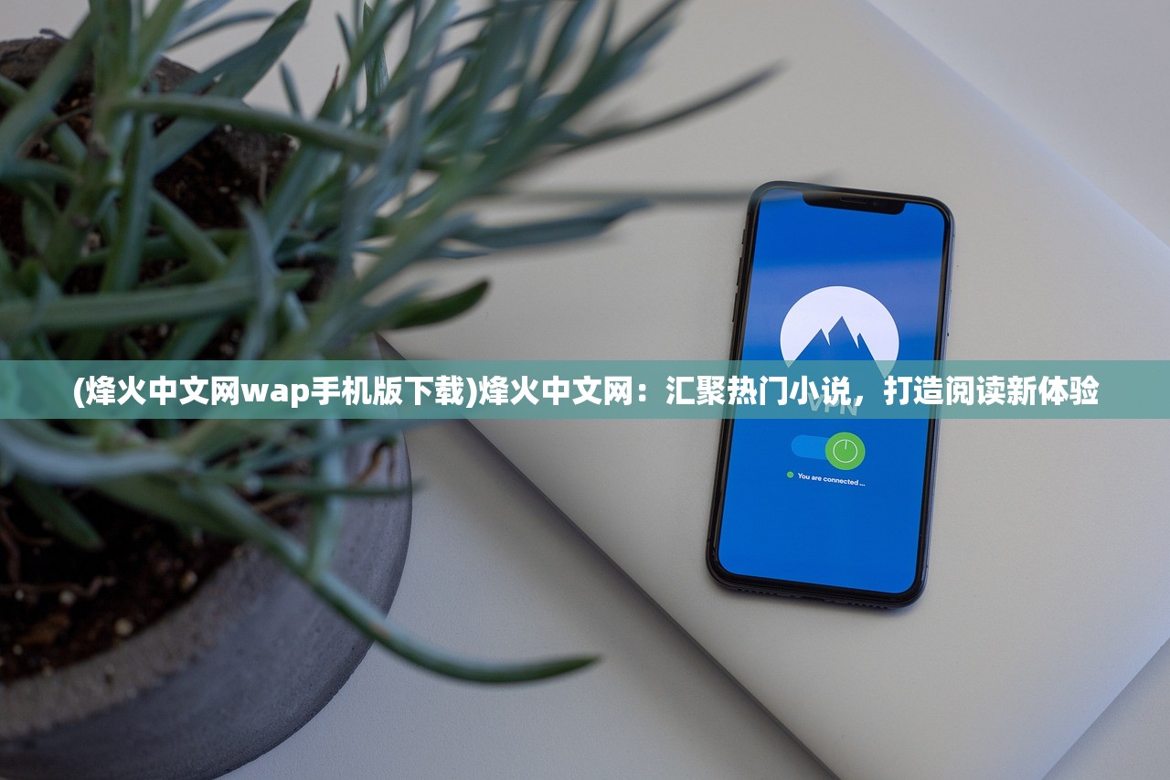 (烽火中文网wap手机版下载)烽火中文网：汇聚热门小说，打造阅读新体验