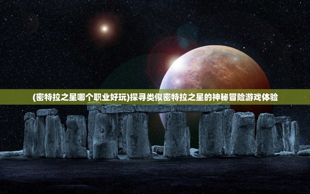 (密特拉之星哪个职业好玩)探寻类似密特拉之星的神秘冒险游戏体验