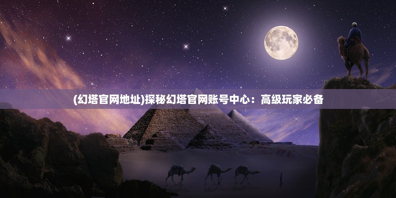 (幻塔官网地址)探秘幻塔官网账号中心：高级玩家必备