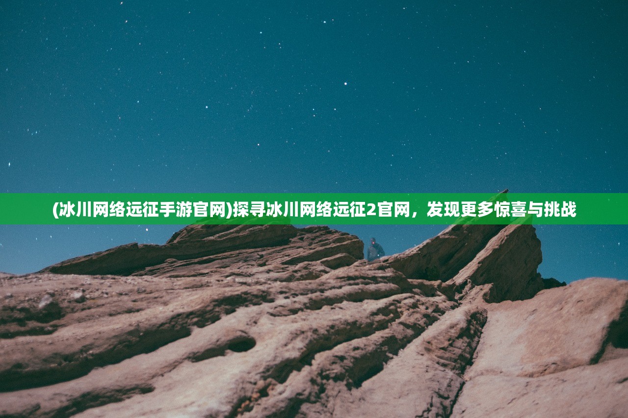 (冰川网络远征手游官网)探寻冰川网络远征2官网，发现更多惊喜与挑战