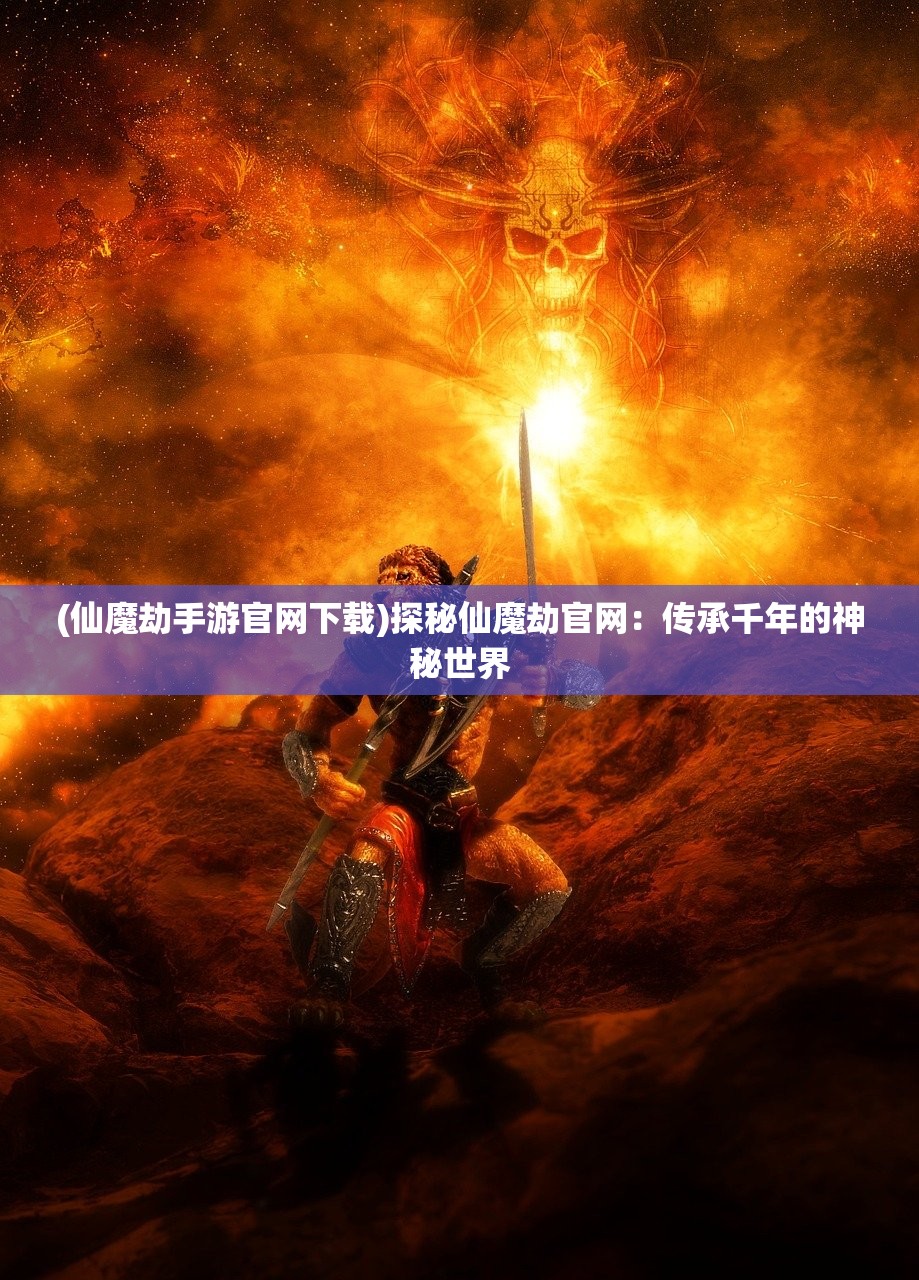 (仙魔劫手游官网下载)探秘仙魔劫官网：传承千年的神秘世界