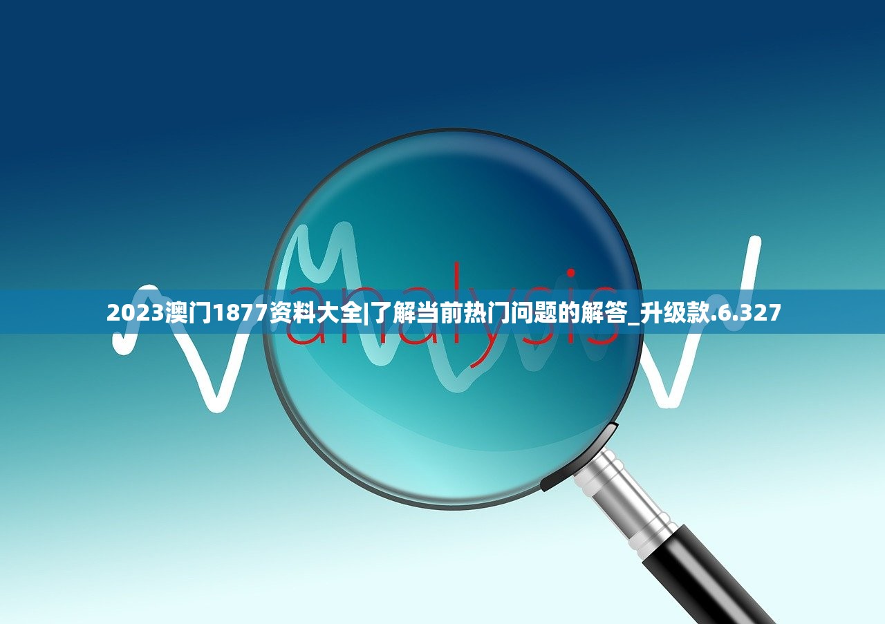 2023澳门1877资料大全|了解当前热门问题的解答_升级款.6.327