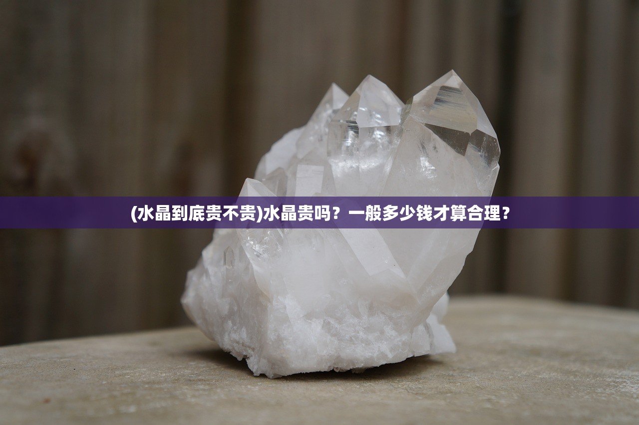 (水晶到底贵不贵)水晶贵吗？一般多少钱才算合理？