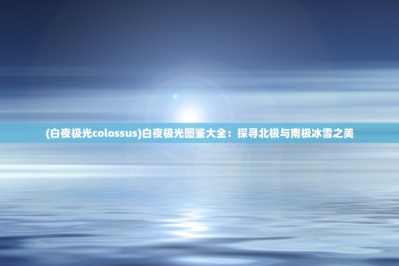 (白夜极光colossus)白夜极光图鉴大全：探寻北极与南极冰雪之美