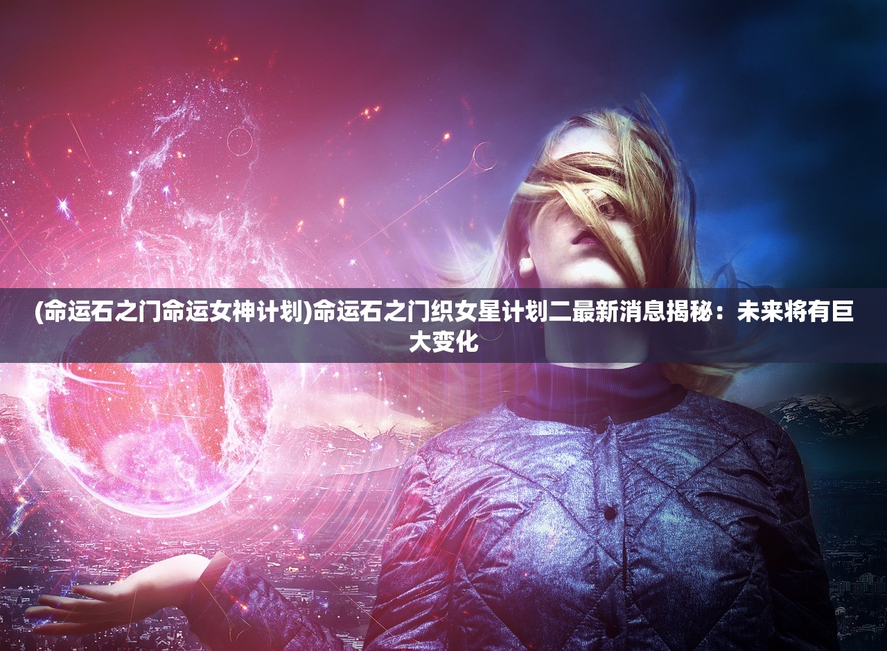 (命运石之门命运女神计划)命运石之门织女星计划二最新消息揭秘：未来将有巨大变化