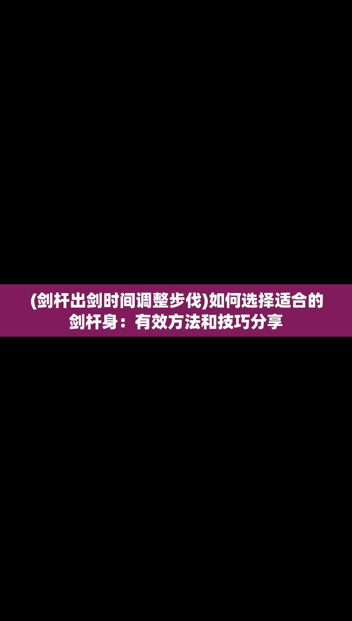 (剑杆出剑时间调整步伐)如何选择适合的剑杆身：有效方法和技巧分享