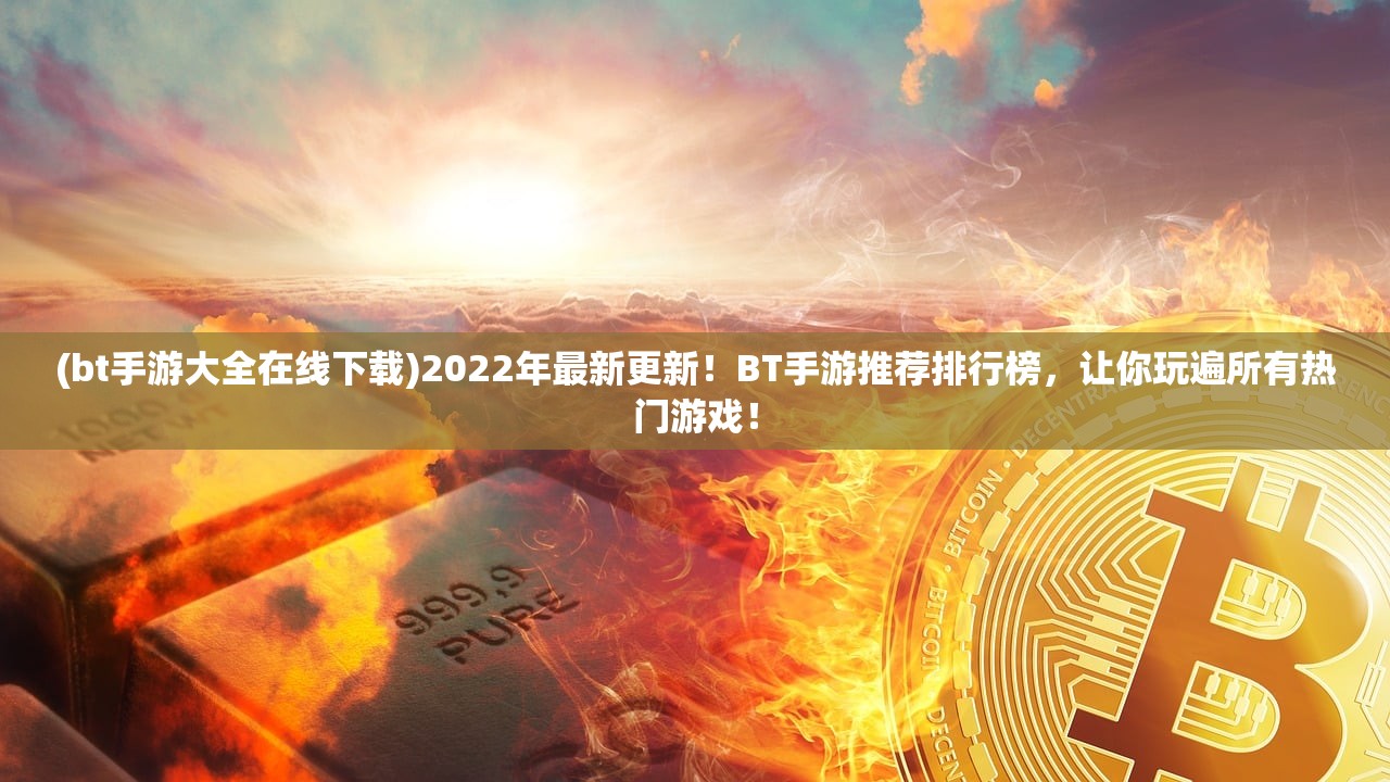 (bt手游大全在线下载)2022年最新更新！BT手游推荐排行榜，让你玩遍所有热门游戏！