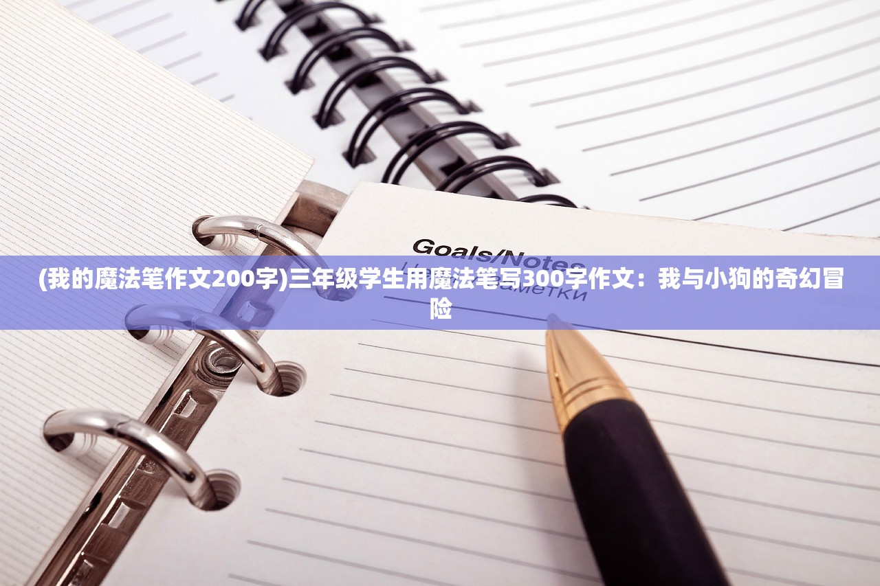 (我的魔法笔作文200字)三年级学生用魔法笔写300字作文：我与小狗的奇幻冒险