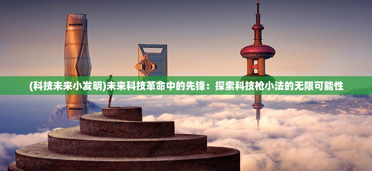 (科技未来小发明)未来科技革命中的先锋：探索科技枪小法的无限可能性