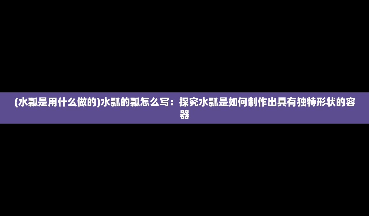 (水瓢是用什么做的)水瓢的瓢怎么写：探究水瓢是如何制作出具有独特形状的容器