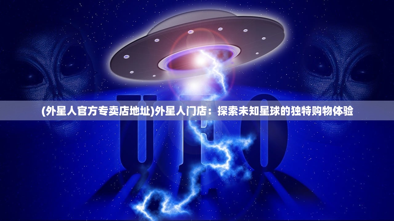 (外星人官方专卖店地址)外星人门店：探索未知星球的独特购物体验