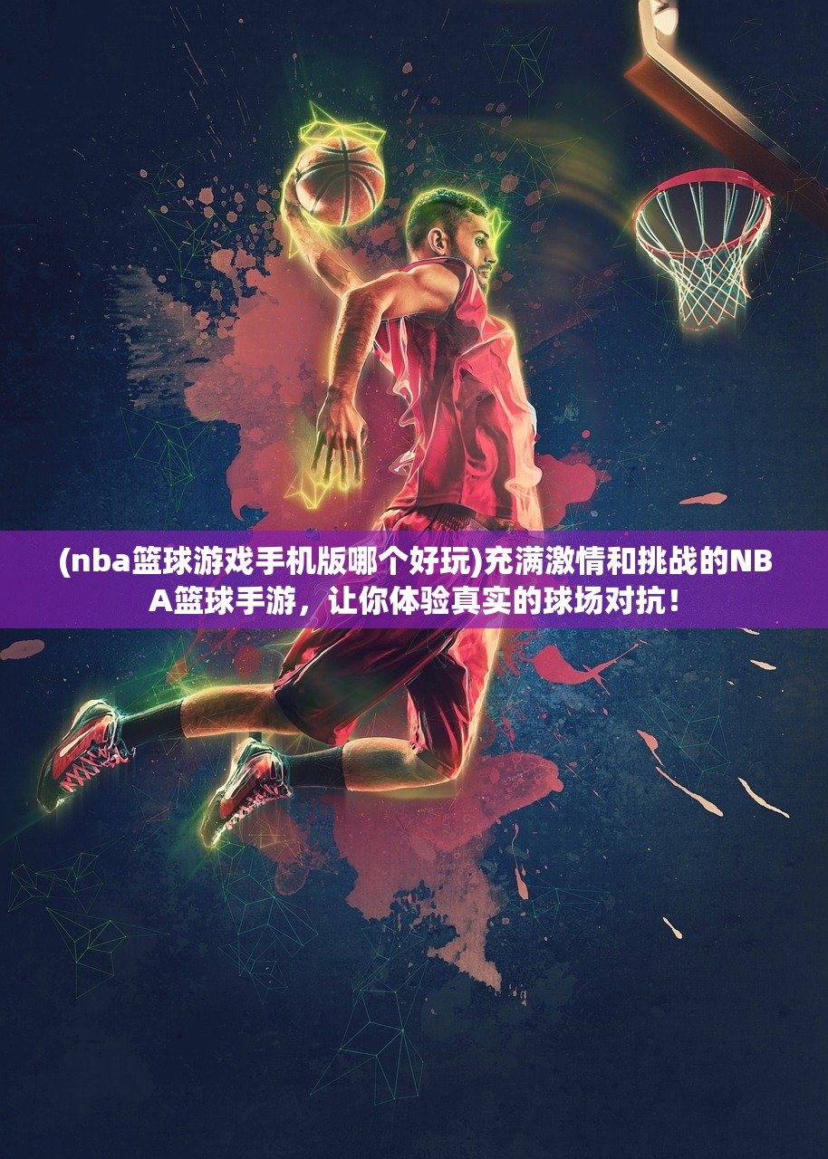 (nba篮球游戏手机版哪个好玩)充满激情和挑战的NBA篮球手游，让你体验真实的球场对抗！