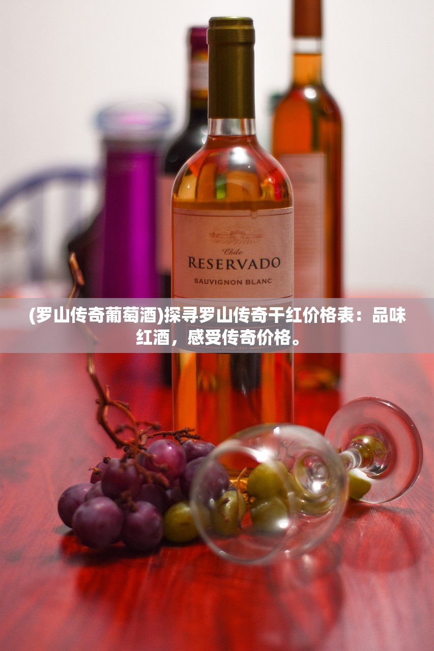 (罗山传奇葡萄酒)探寻罗山传奇干红价格表：品味红酒，感受传奇价格。