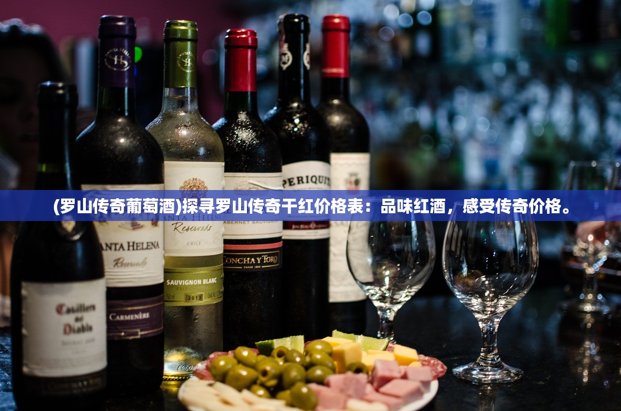 (罗山传奇葡萄酒)探寻罗山传奇干红价格表：品味红酒，感受传奇价格。