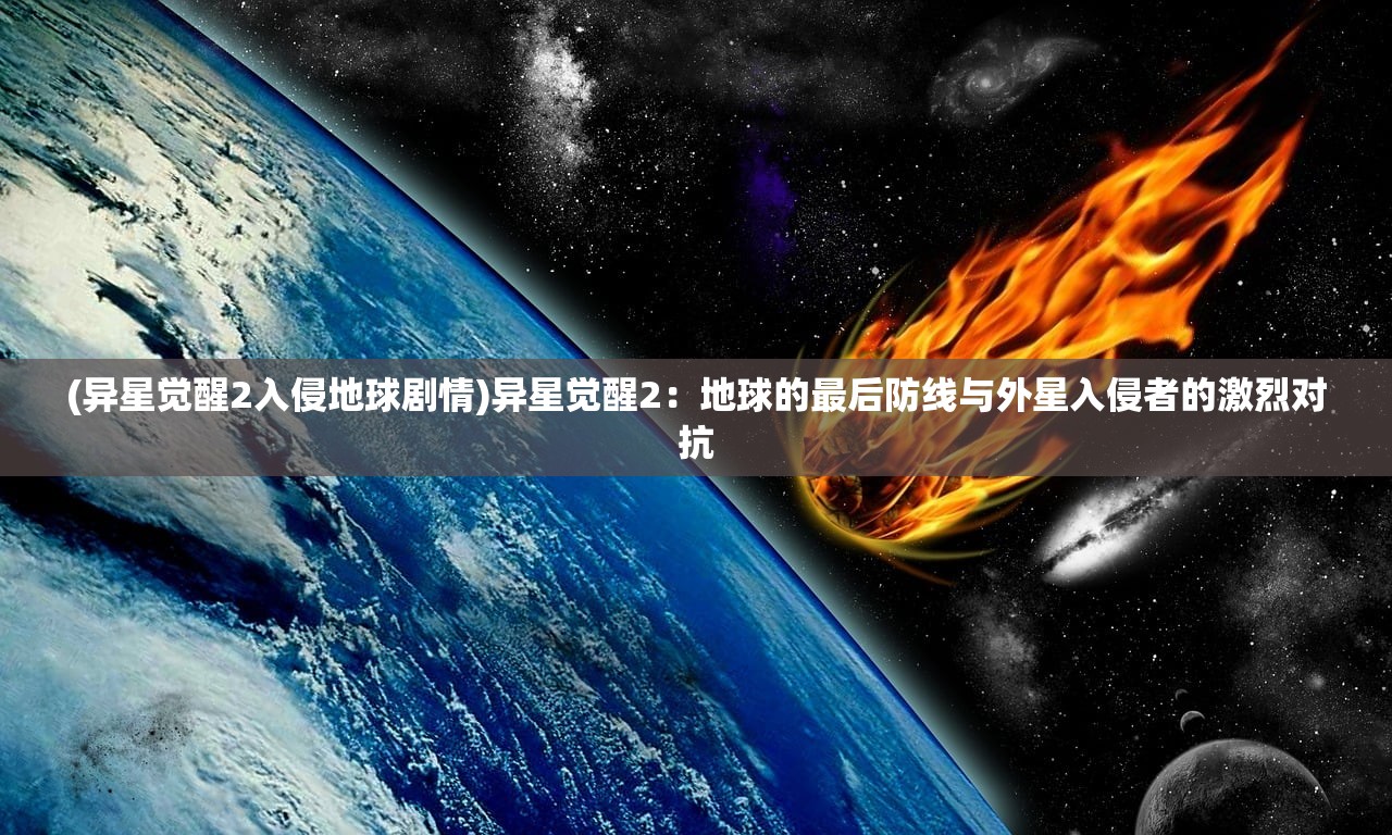 (异星觉醒2入侵地球剧情)异星觉醒2：地球的最后防线与外星入侵者的激烈对抗