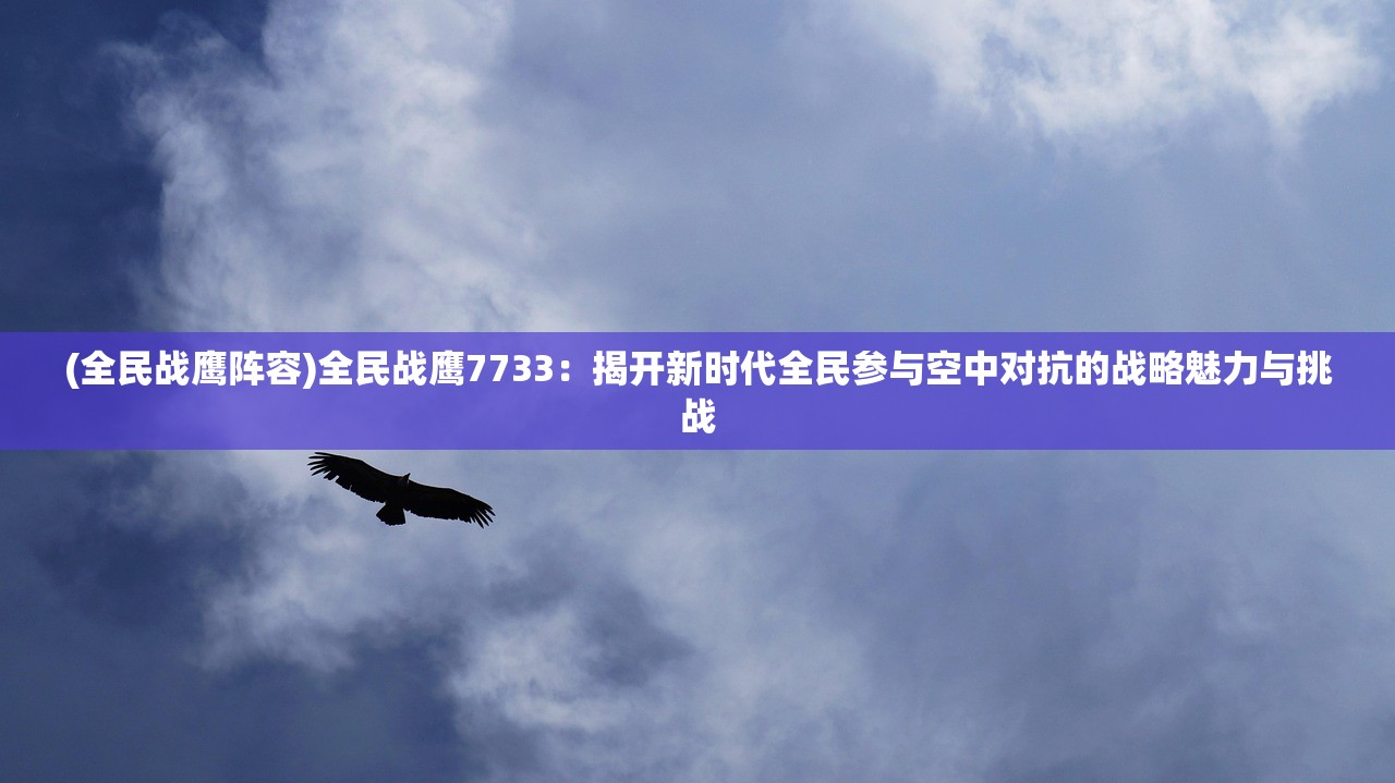 (全民战鹰阵容)全民战鹰7733：揭开新时代全民参与空中对抗的战略魅力与挑战