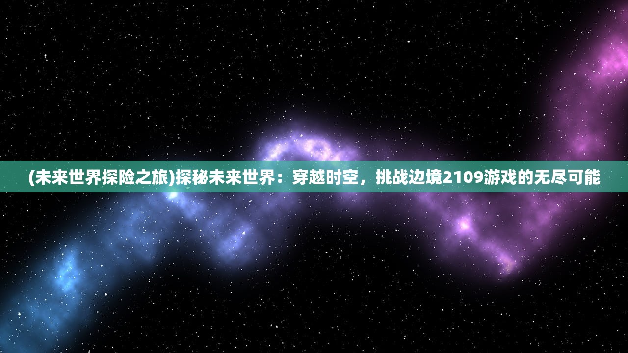 (未来世界探险之旅)探秘未来世界：穿越时空，挑战边境2109游戏的无尽可能