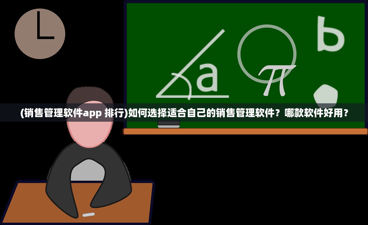 (销售管理软件app 排行)如何选择适合自己的销售管理软件？哪款软件好用？