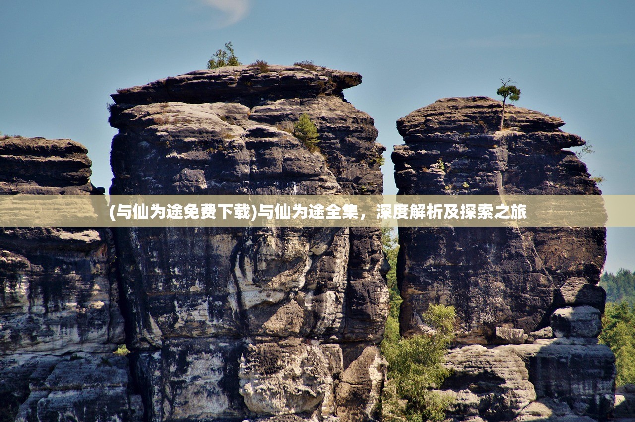 (与仙为途免费下载)与仙为途全集，深度解析及探索之旅