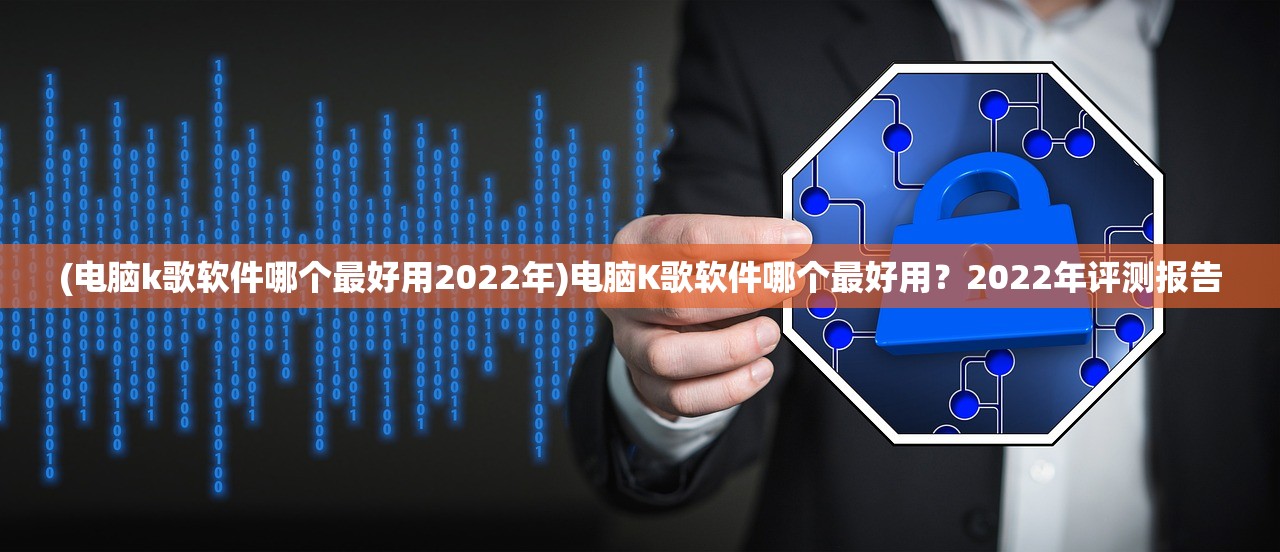 (电脑k歌软件哪个最好用2022年)电脑K歌软件哪个最好用？2022年评测报告