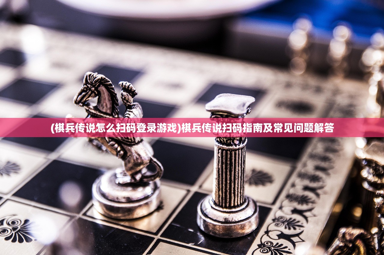 (棋兵传说怎么扫码登录游戏)棋兵传说扫码指南及常见问题解答