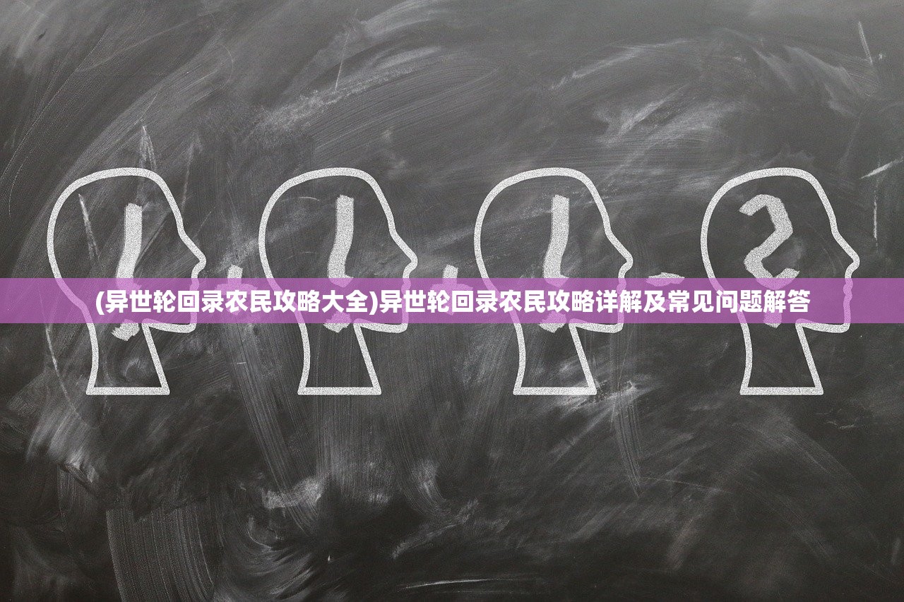 (异世轮回录农民攻略大全)异世轮回录农民攻略详解及常见问题解答