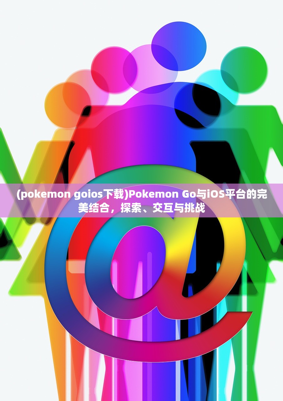 (pokemon goios下载)Pokemon Go与iOS平台的完美结合，探索、交互与挑战