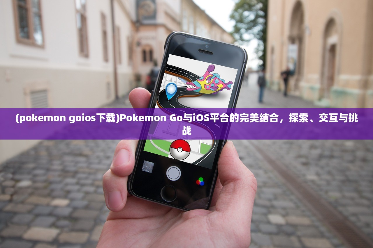 (pokemon goios下载)Pokemon Go与iOS平台的完美结合，探索、交互与挑战