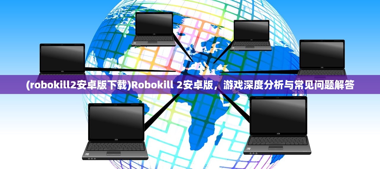 (robokill2安卓版下载)Robokill 2安卓版，游戏深度分析与常见问题解答