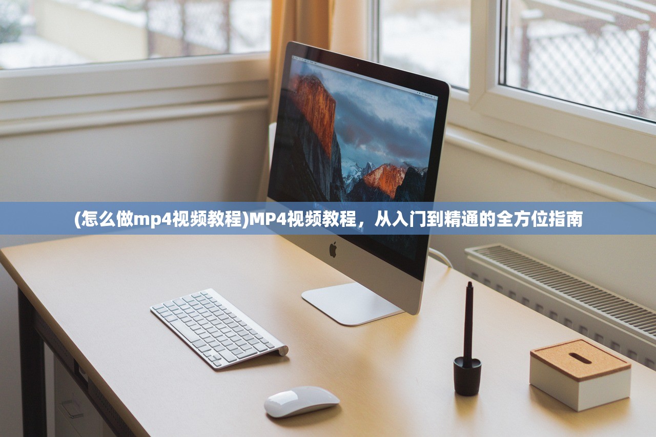 (怎么做mp4视频教程)MP4视频教程，从入门到精通的全方位指南