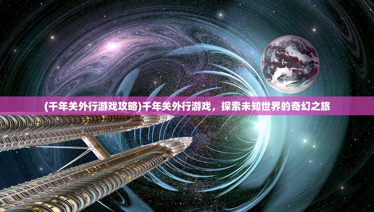 (千年关外行游戏攻略)千年关外行游戏，探索未知世界的奇幻之旅