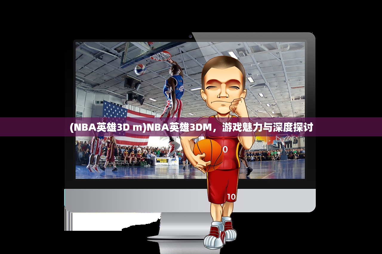 (NBA英雄3D m)NBA英雄3DM，游戏魅力与深度探讨