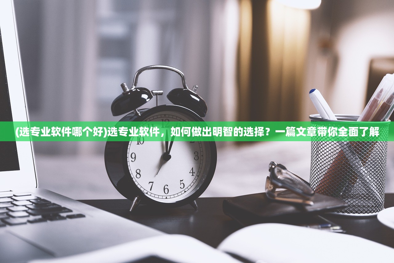 (选专业软件哪个好)选专业软件，如何做出明智的选择？一篇文章带你全面了解