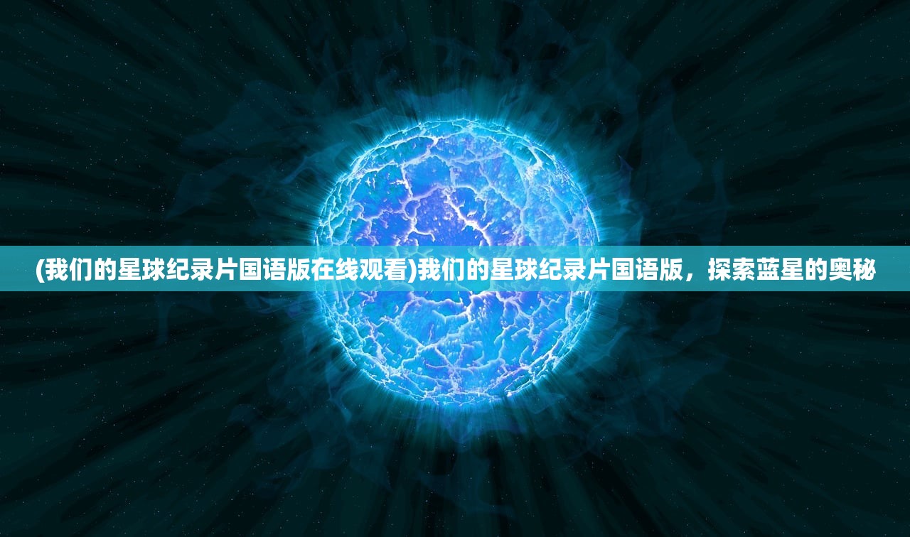 (我们的星球纪录片国语版在线观看)我们的星球纪录片国语版，探索蓝星的奥秘