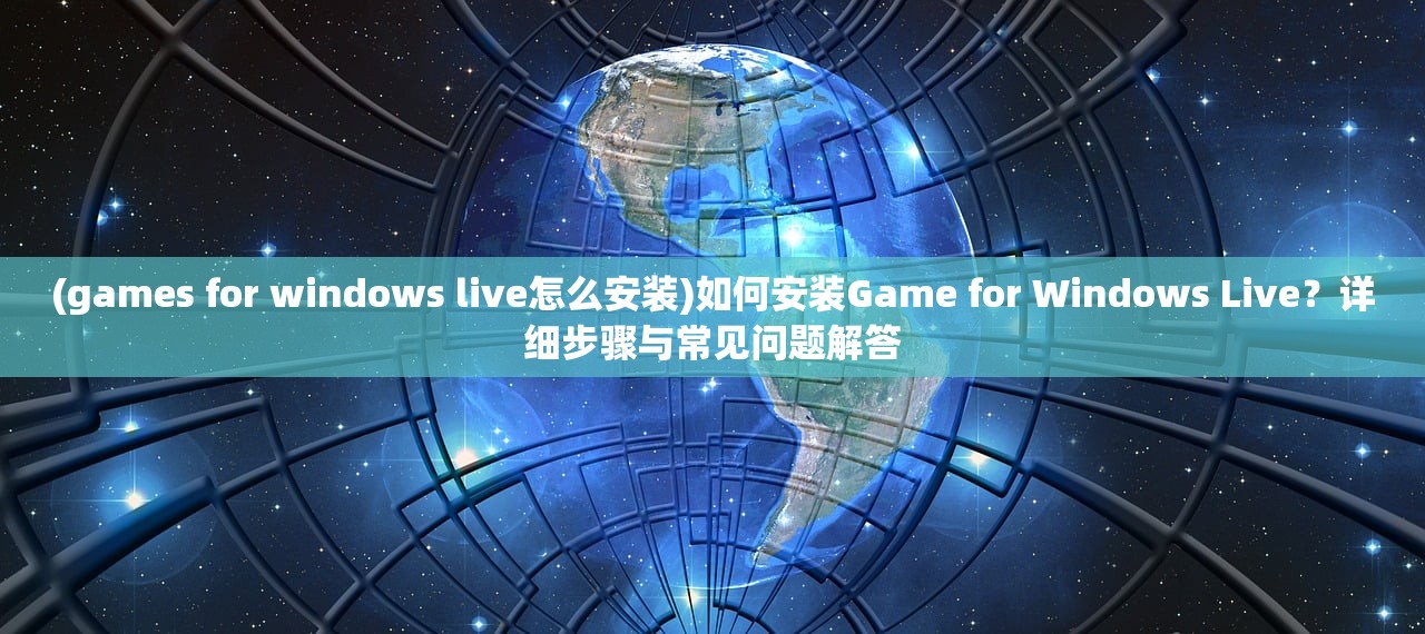 (games for windows live怎么安装)如何安装Game for Windows Live？详细步骤与常见问题解答