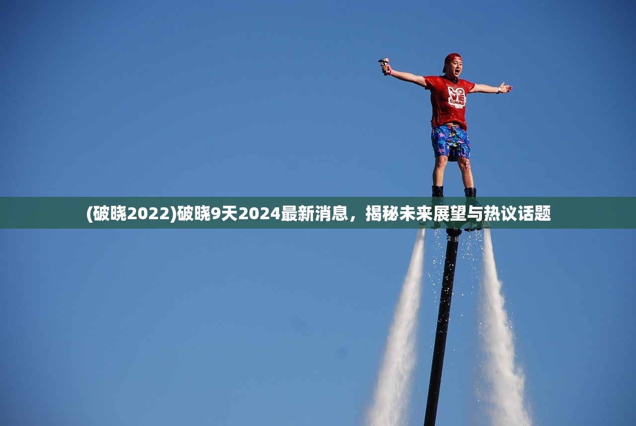 (破晓2022)破晓9天2024最新消息，揭秘未来展望与热议话题