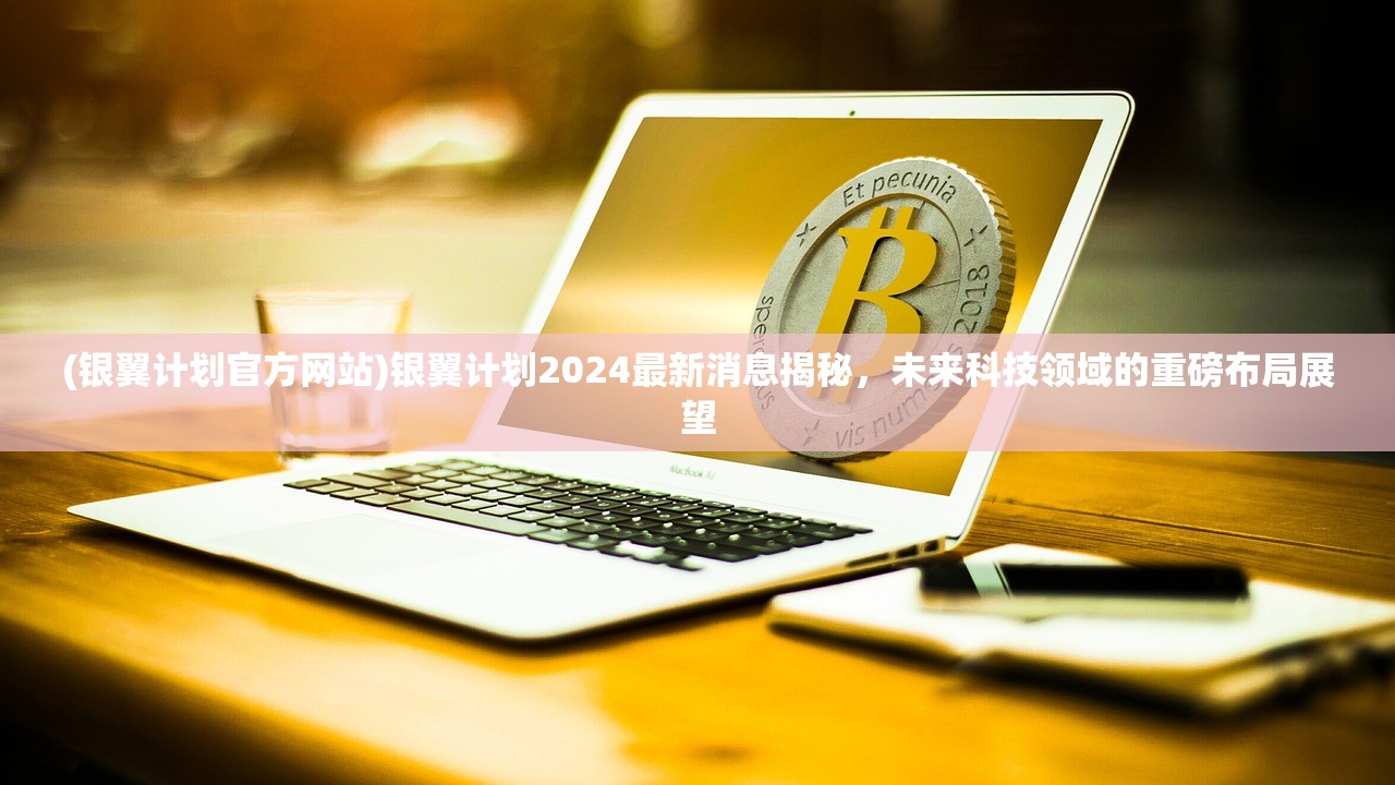 (银翼计划官方网站)银翼计划2024最新消息揭秘，未来科技领域的重磅布局展望