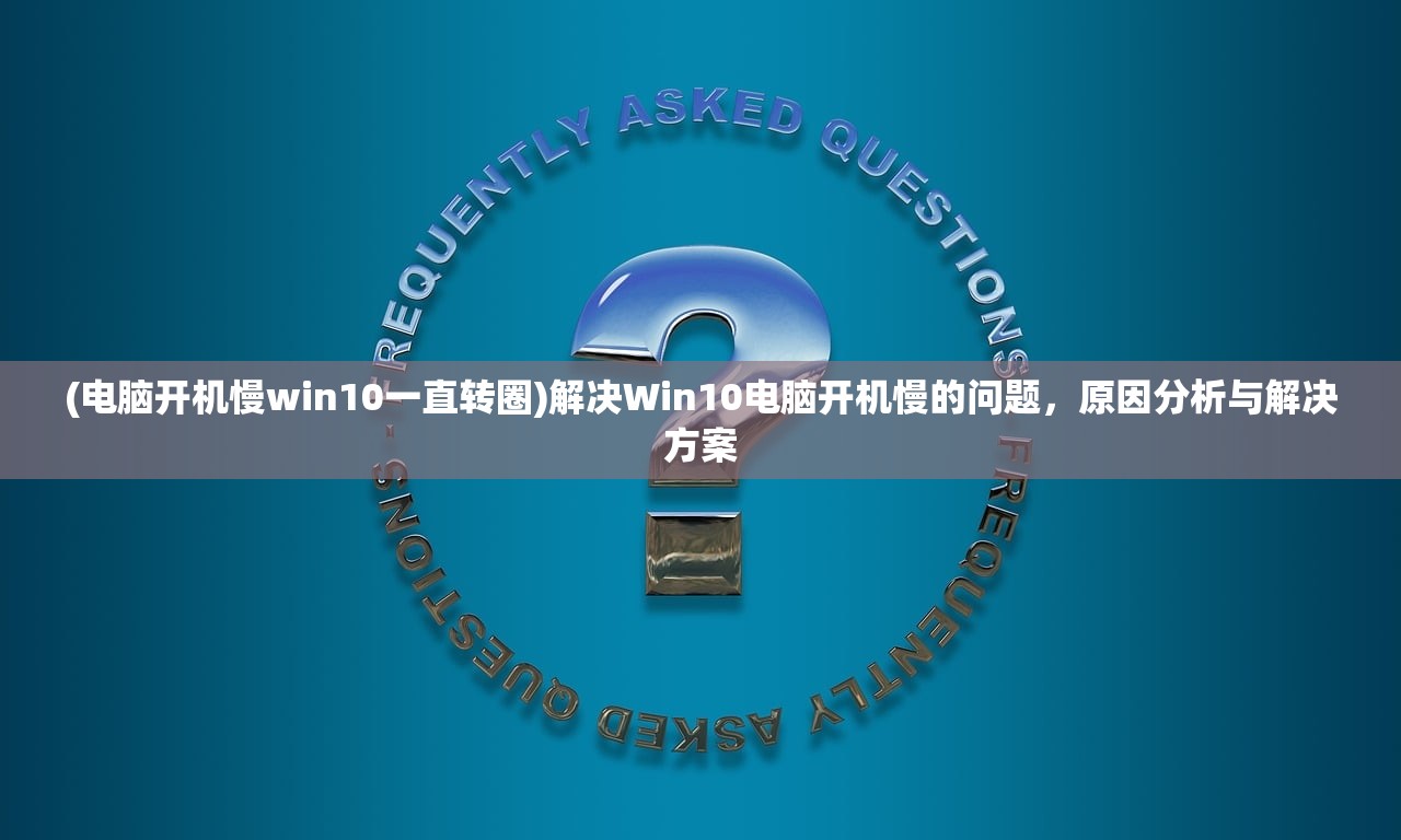 (电脑开机慢win10一直转圈)解决Win10电脑开机慢的问题，原因分析与解决方案