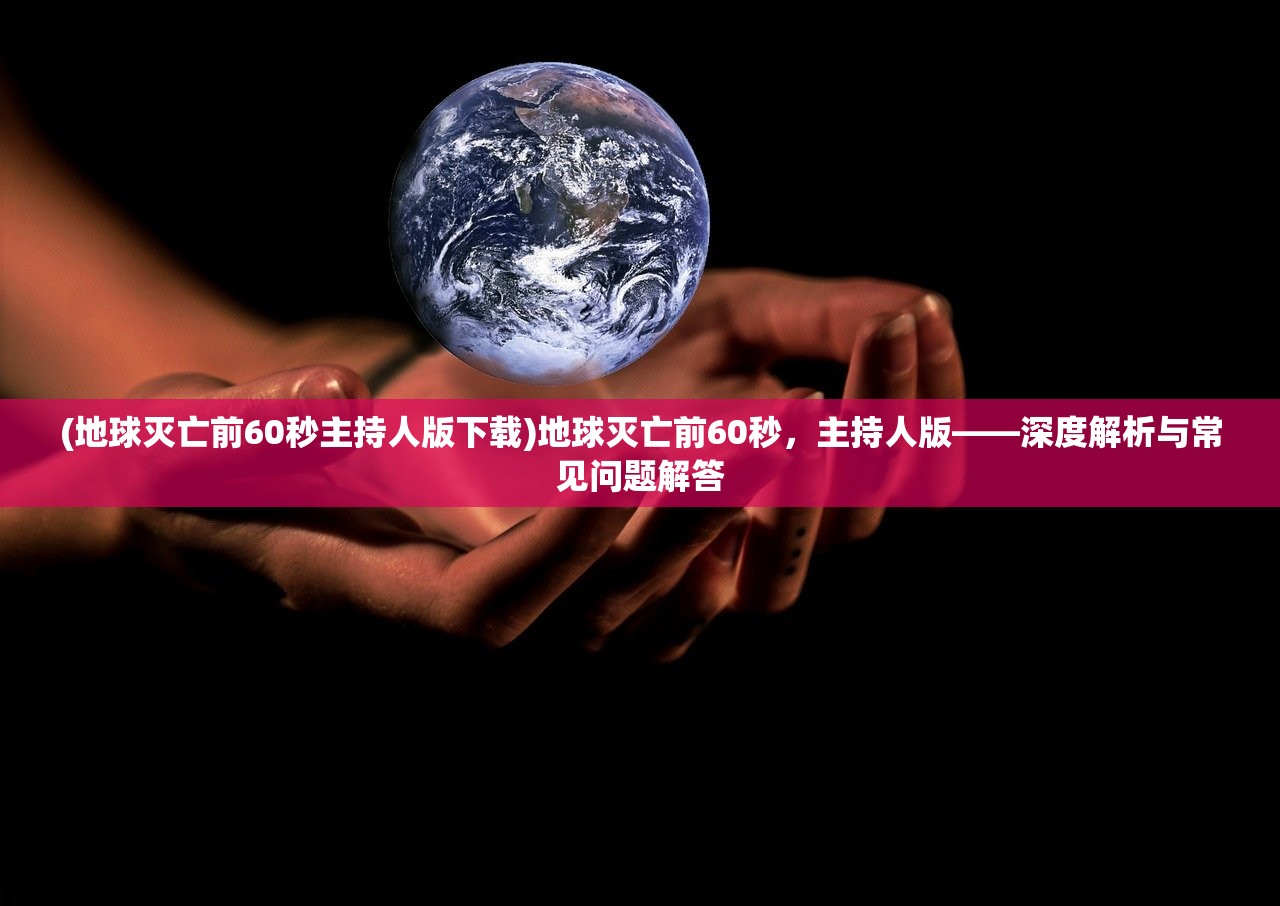 (地球灭亡前60秒主持人版下载)地球灭亡前60秒，主持人版——深度解析与常见问题解答